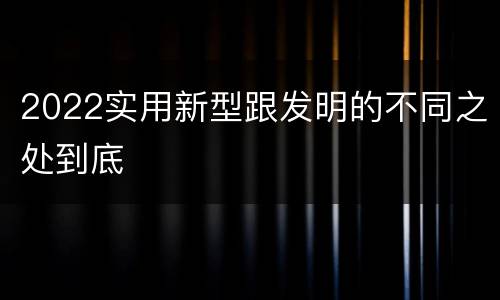 2022实用新型跟发明的不同之处到底