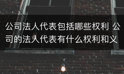 公司法人代表包括哪些权利 公司的法人代表有什么权利和义务