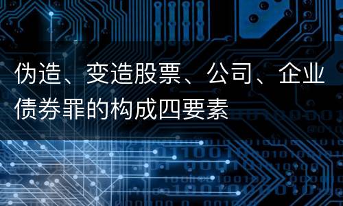 伪造、变造股票、公司、企业债券罪的构成四要素