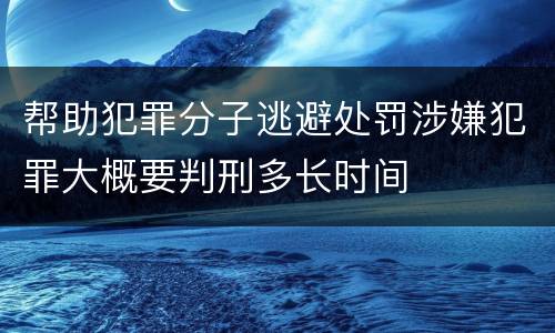 帮助犯罪分子逃避处罚涉嫌犯罪大概要判刑多长时间