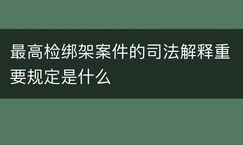 最高检绑架案件的司法解释重要规定是什么