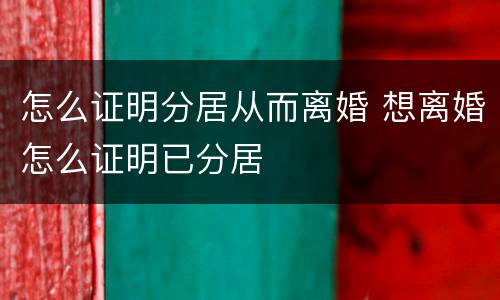 怎么证明分居从而离婚 想离婚怎么证明已分居