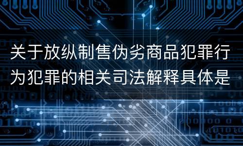 关于放纵制售伪劣商品犯罪行为犯罪的相关司法解释具体是什么重要规定