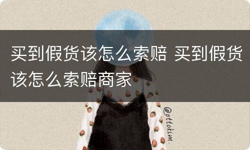 买到假货该怎么索赔 买到假货该怎么索赔商家