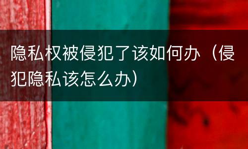隐私权被侵犯了该如何办（侵犯隐私该怎么办）