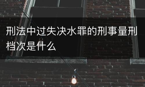 刑法中过失决水罪的刑事量刑档次是什么