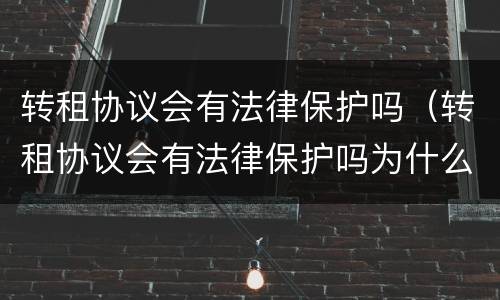 转租协议会有法律保护吗（转租协议会有法律保护吗为什么）