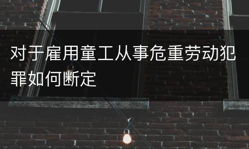 对于雇用童工从事危重劳动犯罪如何断定