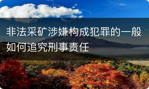 非法采矿涉嫌构成犯罪的一般如何追究刑事责任