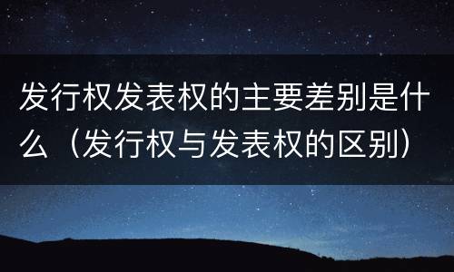 发行权发表权的主要差别是什么（发行权与发表权的区别）
