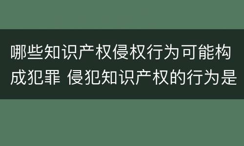 哪些知识产权侵权行为可能构成犯罪 侵犯知识产权的行为是犯罪行为吗
