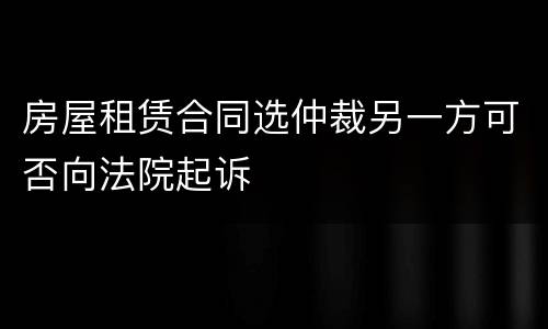 房屋租赁合同选仲裁另一方可否向法院起诉