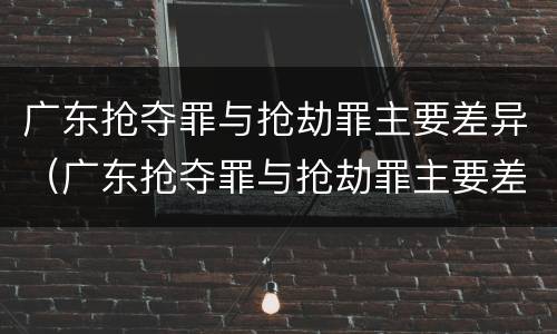 广东抢夺罪与抢劫罪主要差异（广东抢夺罪与抢劫罪主要差异在于）