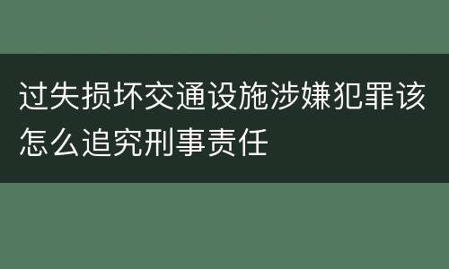 过失损坏交通设施涉嫌犯罪该怎么追究刑事责任