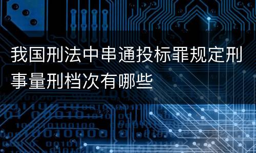 我国刑法中串通投标罪规定刑事量刑档次有哪些
