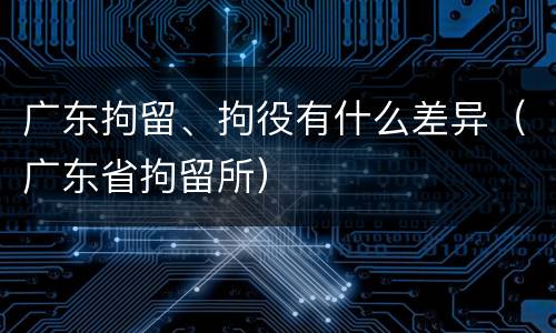 广东拘留、拘役有什么差异（广东省拘留所）
