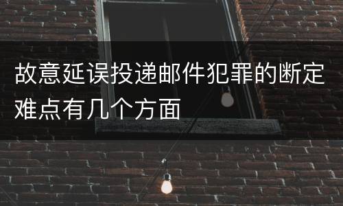 故意延误投递邮件犯罪的断定难点有几个方面