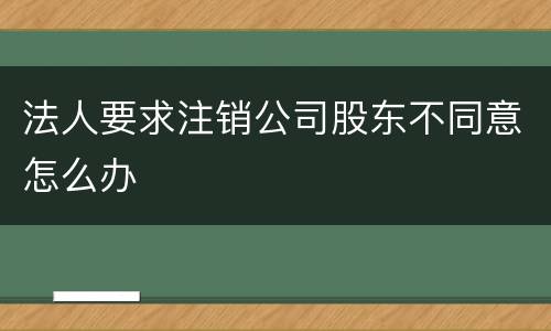 法人要求注销公司股东不同意怎么办