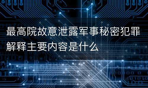 最高院故意泄露军事秘密犯罪解释主要内容是什么