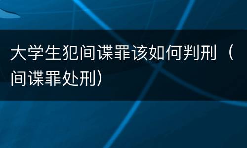 大学生犯间谍罪该如何判刑（间谍罪处刑）