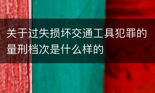 关于过失损坏交通工具犯罪的量刑档次是什么样的