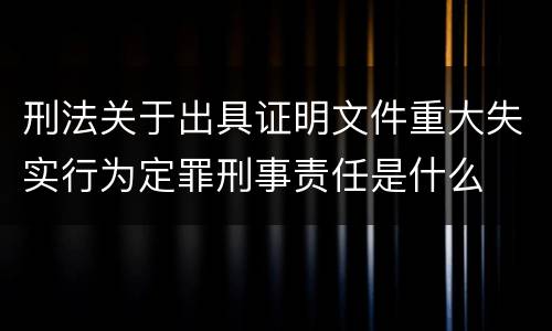 刑法关于出具证明文件重大失实行为定罪刑事责任是什么