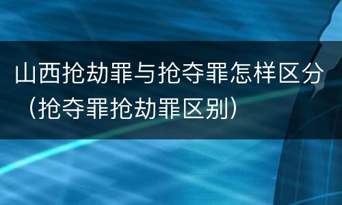 山西抢劫罪与抢夺罪怎样区分（抢夺罪抢劫罪区别）