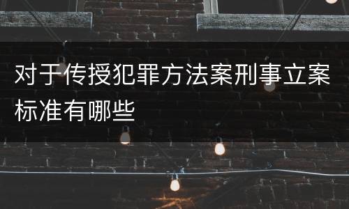 对于传授犯罪方法案刑事立案标准有哪些