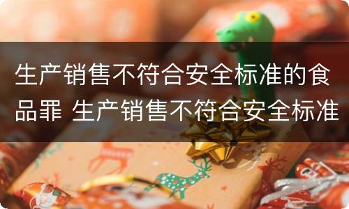 生产销售不符合安全标准的食品罪 生产销售不符合安全标准的食品罪和生产销售有毒有害