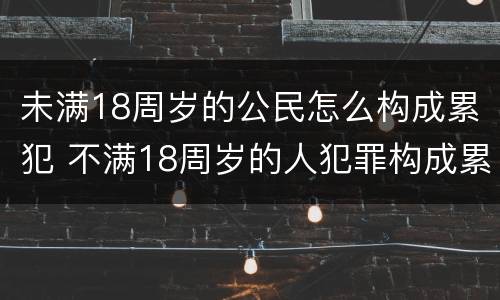未满18周岁的公民怎么构成累犯 不满18周岁的人犯罪构成累犯吗