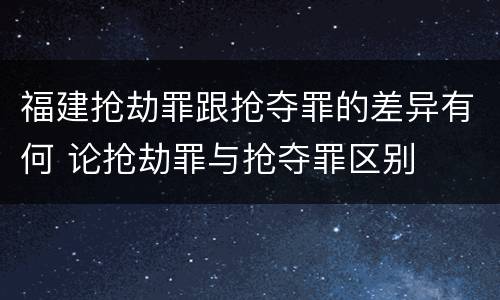 福建抢劫罪跟抢夺罪的差异有何 论抢劫罪与抢夺罪区别