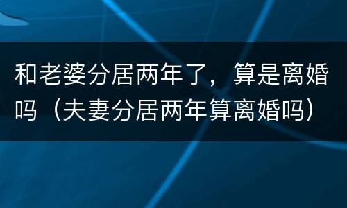 和老婆分居两年了，算是离婚吗（夫妻分居两年算离婚吗）