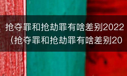 抢夺罪和抢劫罪有啥差别2022（抢夺罪和抢劫罪有啥差别2022年）