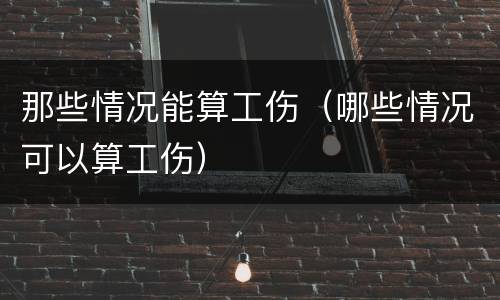 那些情况能算工伤（哪些情况可以算工伤）