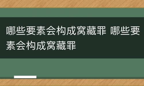 哪些要素会构成窝藏罪 哪些要素会构成窝藏罪
