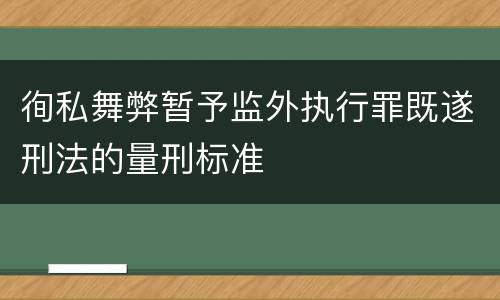 徇私舞弊暂予监外执行罪既遂刑法的量刑标准