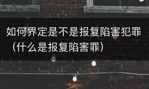 如何界定是不是报复陷害犯罪（什么是报复陷害罪）