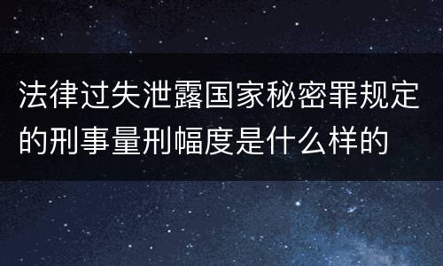 法律过失泄露国家秘密罪规定的刑事量刑幅度是什么样的
