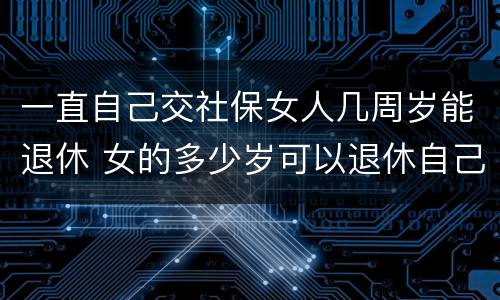 一直自己交社保女人几周岁能退休 女的多少岁可以退休自己交社保