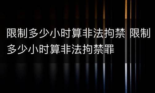 限制多少小时算非法拘禁 限制多少小时算非法拘禁罪