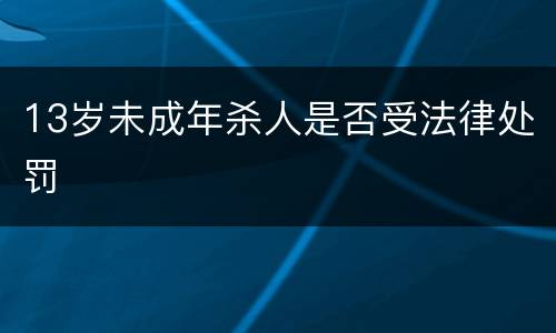 13岁未成年杀人是否受法律处罚