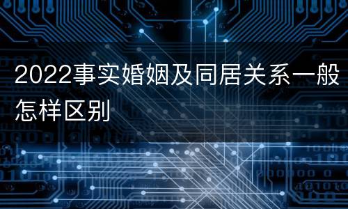 2022事实婚姻及同居关系一般怎样区别