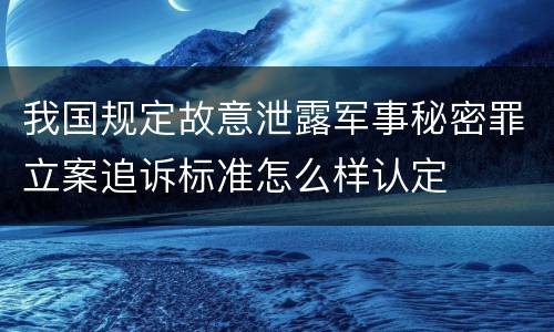我国规定故意泄露军事秘密罪立案追诉标准怎么样认定