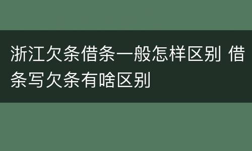 浙江欠条借条一般怎样区别 借条写欠条有啥区别