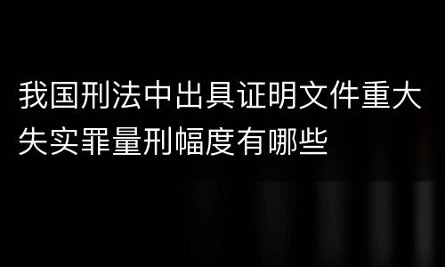 我国刑法中出具证明文件重大失实罪量刑幅度有哪些
