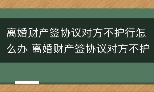 离婚财产签协议对方不护行怎么办 离婚财产签协议对方不护行怎么办呢