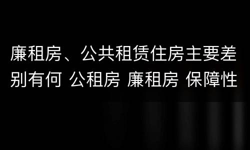 廉租房、公共租赁住房主要差别有何 公租房 廉租房 保障性住房区别