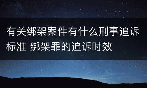 有关绑架案件有什么刑事追诉标准 绑架罪的追诉时效