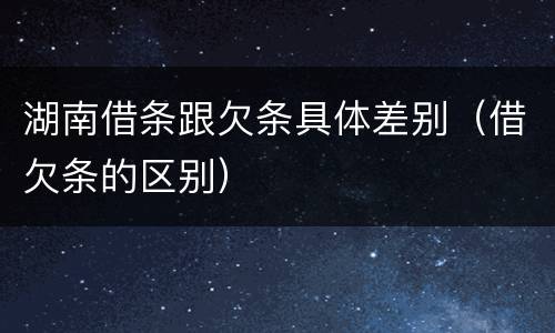 湖南借条跟欠条具体差别（借欠条的区别）