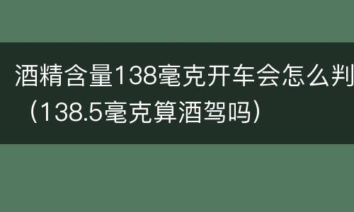 酒精含量138毫克开车会怎么判（138.5毫克算酒驾吗）